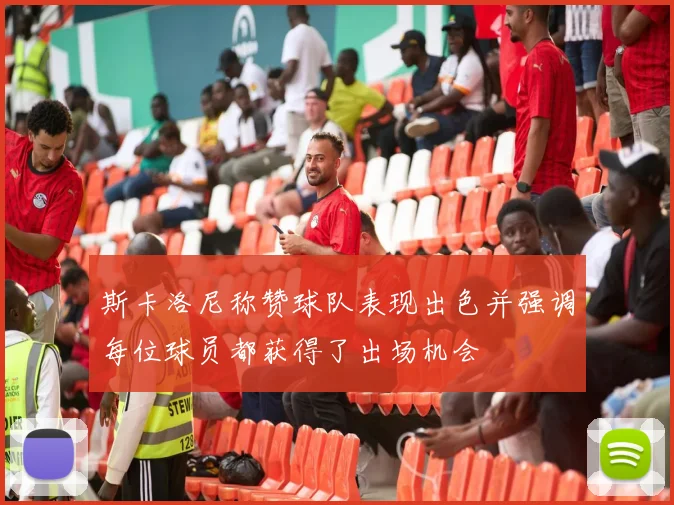 斯卡洛尼称赞球队表现出色并强调每位球员都获得了出场机会