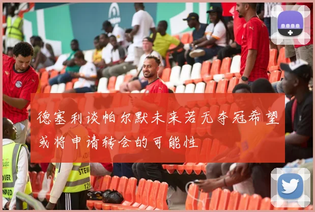 德塞利谈帕尔默未来若无夺冠希望或将申请转会的可能性