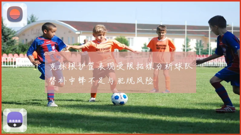 克林根护筐表现受限拓媒分析球队替补中锋不足与犯规风险