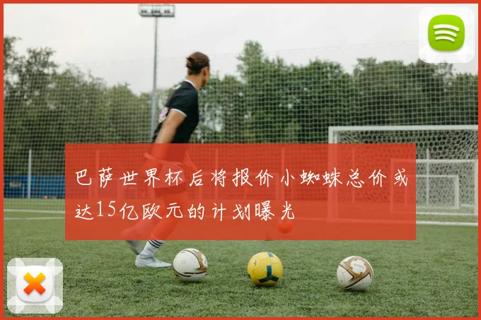巴萨世界杯后将报价小蜘蛛总价或达15亿欧元的计划曝光