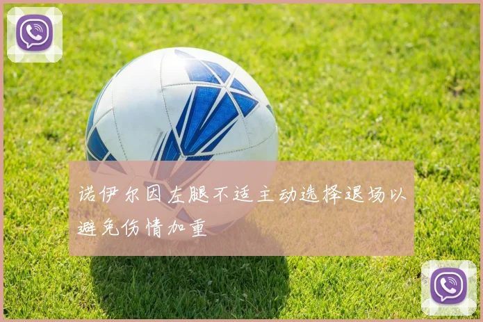 诺伊尔因左腿不适主动选择退场以避免伤情加重
