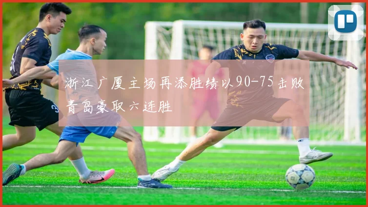 浙江广厦主场再添胜绩以90-75击败青岛豪取六连胜