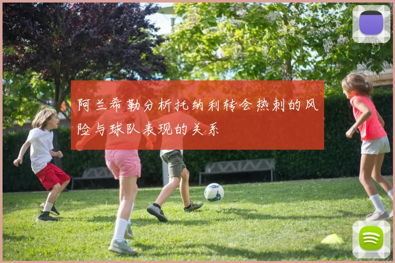 阿兰希勒分析托纳利转会热刺的风险与球队表现的关系