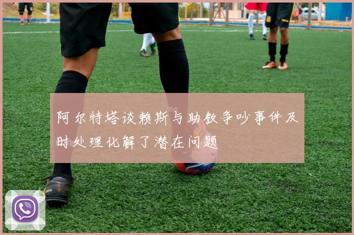 阿尔特塔谈赖斯与助教争吵事件及时处理化解了潜在问题