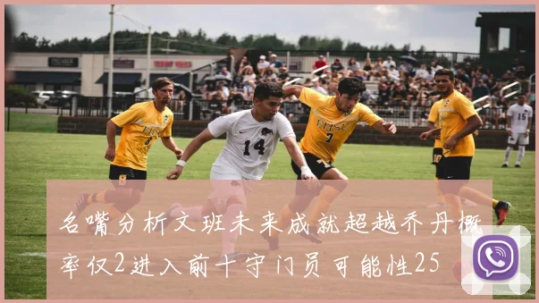 名嘴分析文班未来成就超越乔丹概率仅2进入前十守门员可能性25