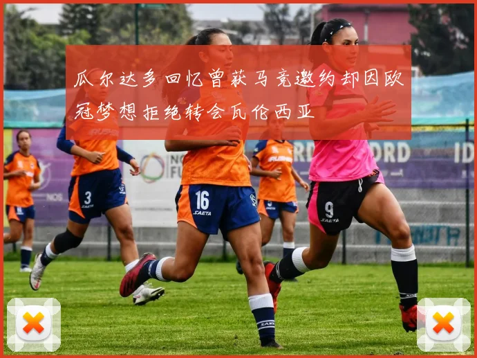 瓜尔达多回忆曾获马竞邀约却因欧冠梦想拒绝转会瓦伦西亚