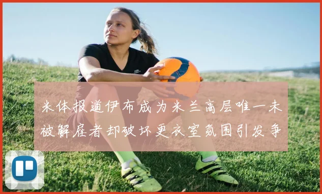 米体报道伊布成为米兰高层唯一未被解雇者却破坏更衣室氛围引发争议