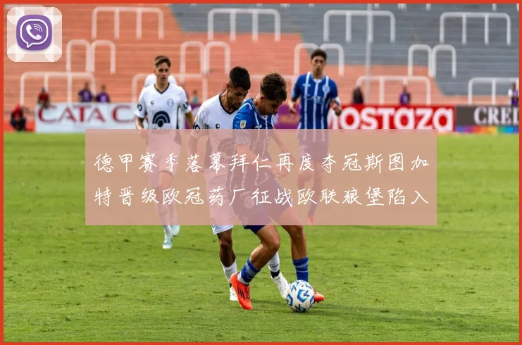 德甲赛季落幕拜仁再度夺冠斯图加特晋级欧冠药厂征战欧联狼堡陷入保级附加赛