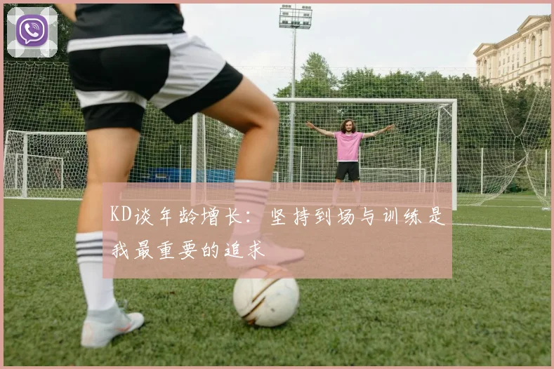 KD谈年龄增长：坚持到场与训练是我最重要的追求