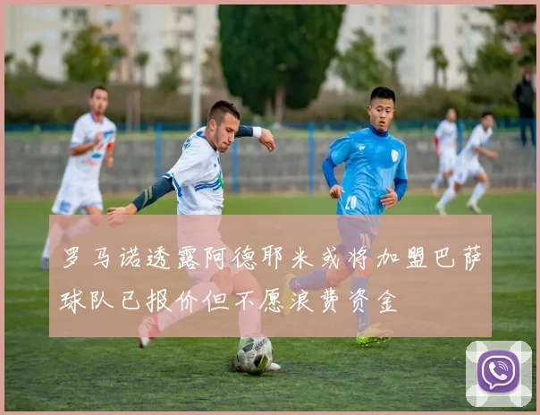 罗马诺透露阿德耶米或将加盟巴萨球队已报价但不愿浪费资金