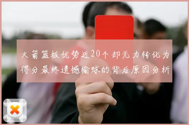 火箭篮板优势近20个却无力转化为得分最终遗憾输球的背后原因分析