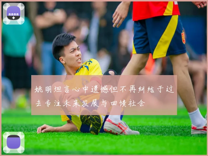 姚明坦言心中遗憾但不再纠结于过去专注未来发展与回馈社会