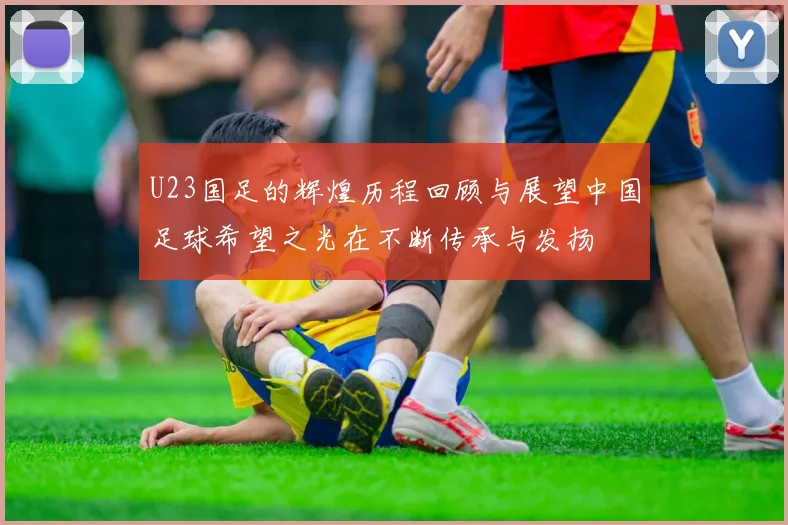 U23国足的辉煌历程回顾与展望中国足球希望之光在不断传承与发扬