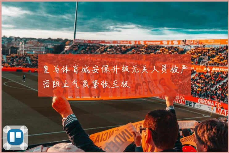 皇马体育城安保升级无关人员被严密阻止气氛紧张至极