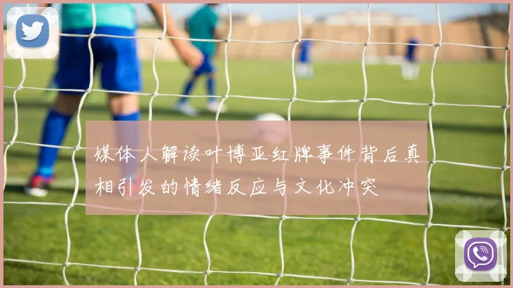 媒体人解读叶博亚红牌事件背后真相引发的情绪反应与文化冲突