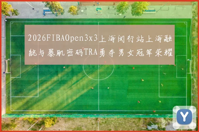 2026FIBAOpen3x3上海闵行站上海融航与暴肌密码TRA勇夺男女冠军荣耀