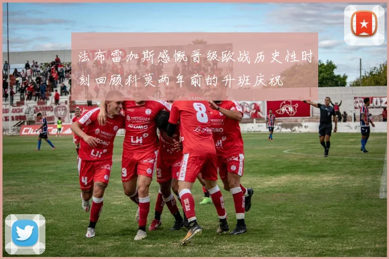 法布雷加斯感慨晋级欧战历史性时刻回顾科莫两年前的升班庆祝
