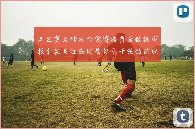 库里赛后转发伦德博格首秀数据海报引发关注我盯着你小子呢的热议