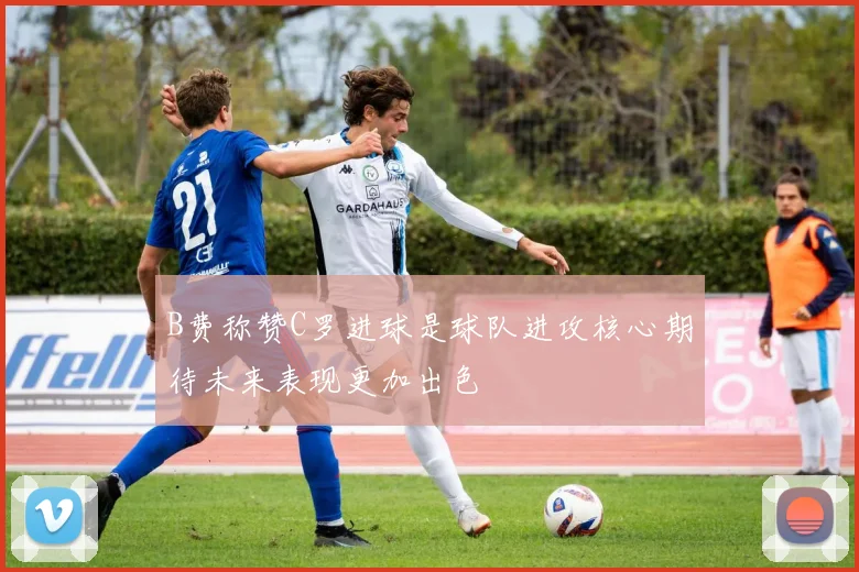 B费称赞C罗进球是球队进攻核心期待未来表现更加出色