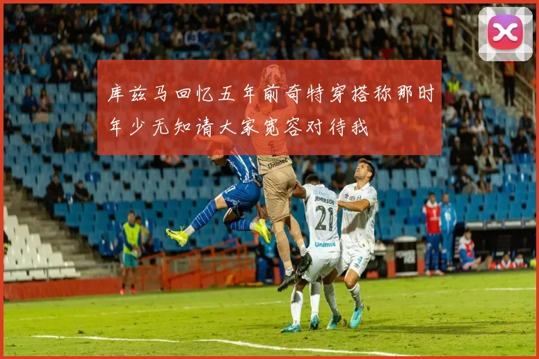 库兹马回忆五年前奇特穿搭称那时年少无知请大家宽容对待我