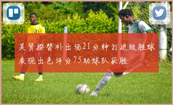 吴贤揆替补出场21分钟打进致胜球表现出色评分75助球队获胜